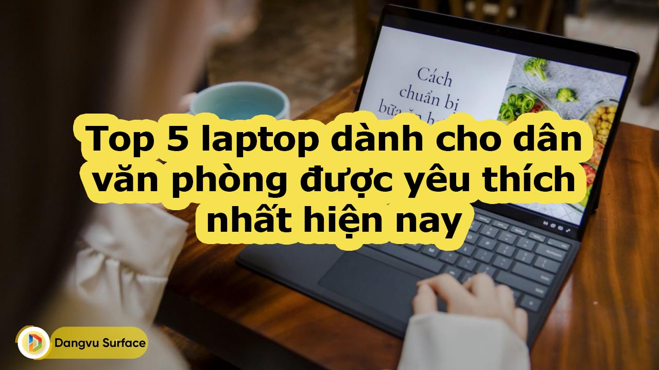 Top 5 Laptop Dành Cho Dân Văn Phòng được Yêu Thích Nhất Hiện Nay