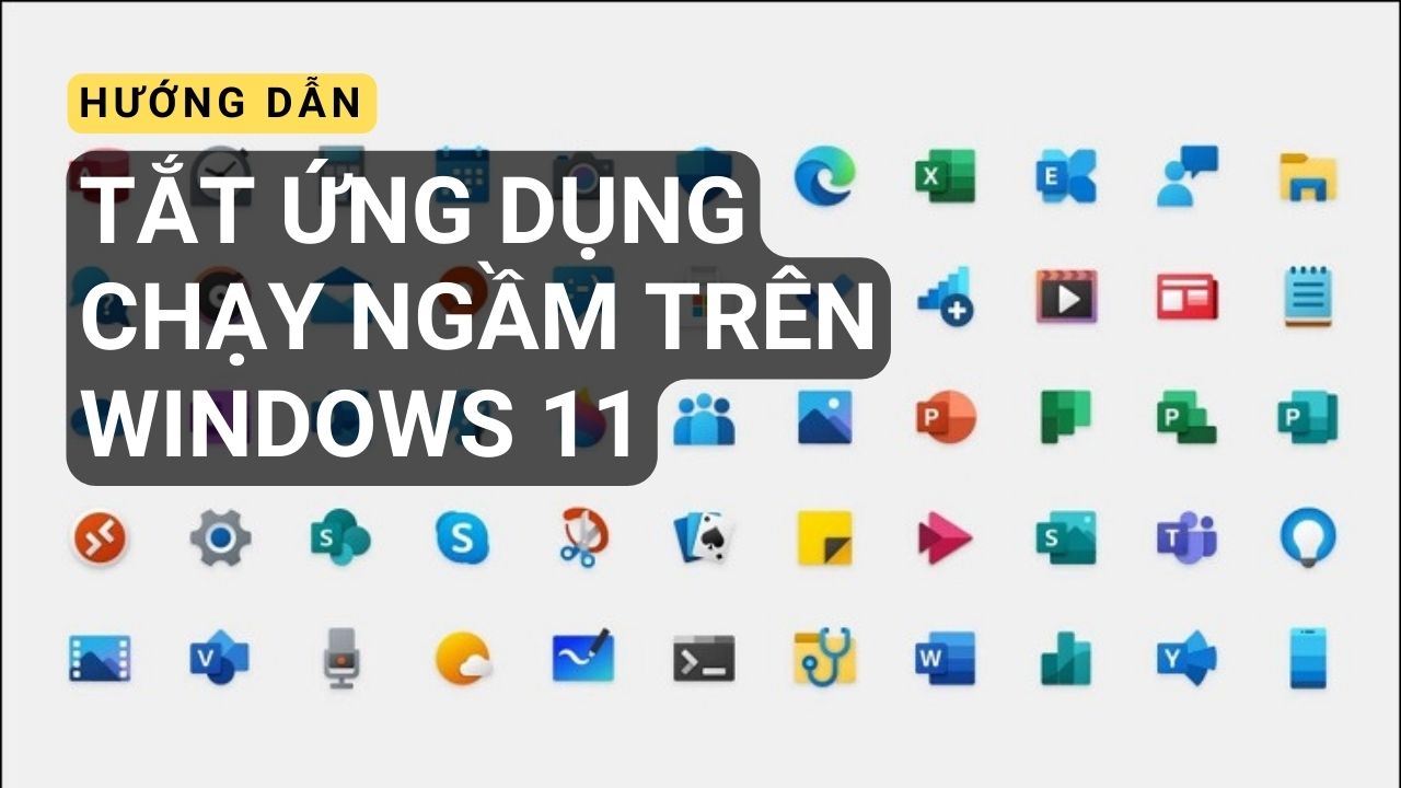 Hướng dẫn 5 cách tắt ứng dụng chạy ngầm trên Windows 11