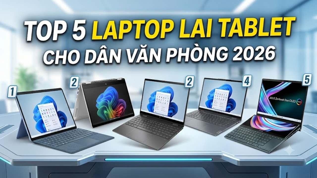 Top 5 mẫu laptop lai tablet cho dân văn phòng 2026